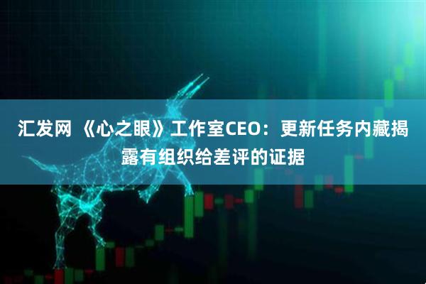 汇发网 《心之眼》工作室CEO：更新任务内藏揭露有组织给差评的证据