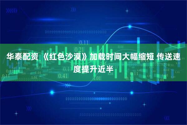 华泰配资 《红色沙漠》加载时间大幅缩短 传送速度提升近半