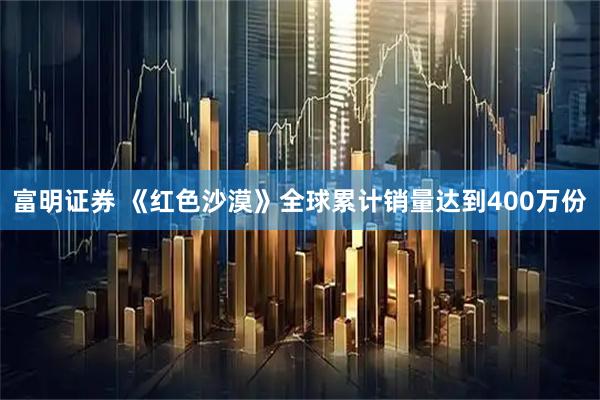 富明证券 《红色沙漠》全球累计销量达到400万份