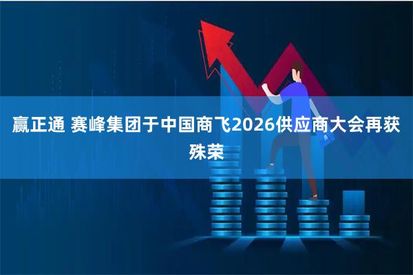 赢正通 赛峰集团于中国商飞2026供应商大会再获殊荣