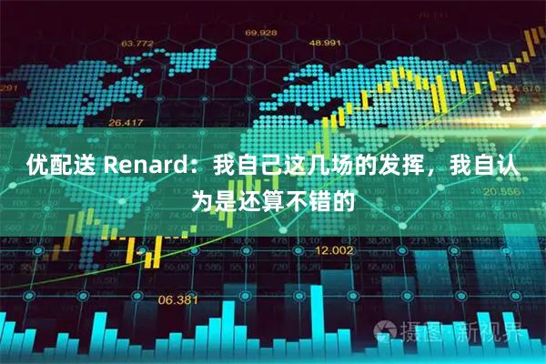 优配送 Renard：我自己这几场的发挥，我自认为是还算不错的