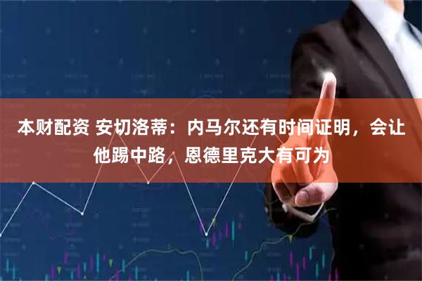 本财配资 安切洛蒂：内马尔还有时间证明，会让他踢中路，恩德里克大有可为