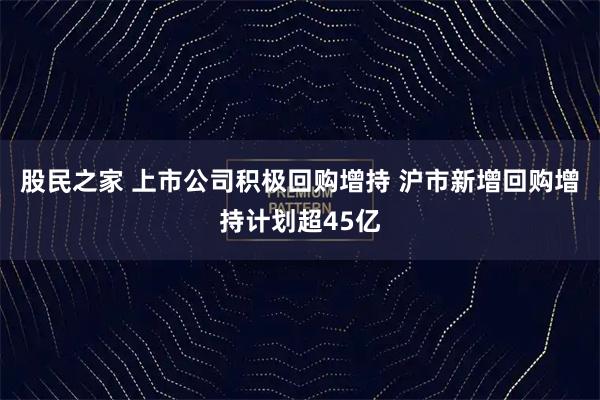 股民之家 上市公司积极回购增持 沪市新增回购增持计划超45亿