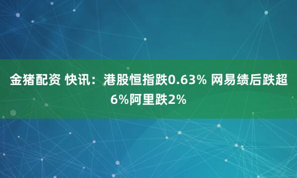 金猪配资 快讯：港股恒指跌0.63% 网易绩后跌超6%阿里跌2%